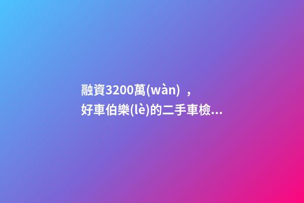 融資3200萬(wàn)，好車伯樂(lè)的二手車檢測(cè)有何創(chuàng)新？